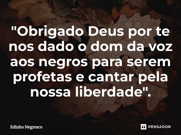 ⁠"Obrigado Deus por te nos dado o dom da voz aos negros para serem profetas e cantar pela nossa liberdade".... Frase de Edinho negresco.