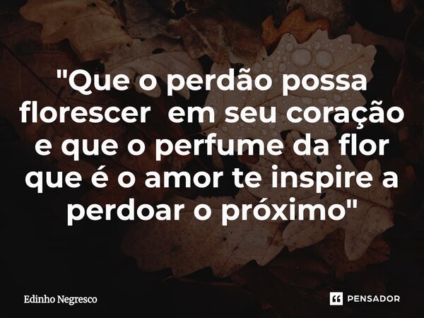 ⁠"Que o perdão possa florescer em seu coração e que o perfume da flor que é o amor te inspire a perdoar o próximo"... Frase de Edinho negresco.