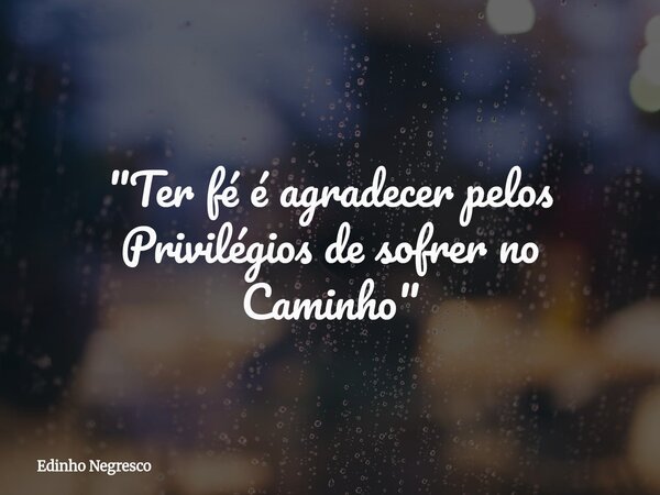 "Ter fé é agradecer pelos Privilégios de sofrer no Caminho"... Frase de Edinho Negresco.