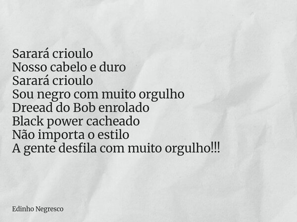 Sarará crioulo Nosso cabelo e duro Sarará crioulo Sou negro com muito orgulho Dreead do Bob enrolado Black power cacheado Não importa o estilo A gente desfila c... Frase de Edinho Negresco.
