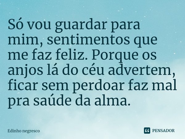 ⁠Só vou guardar para mim, sentimentos que me faz feliz. Porque os anjos lá do céu advertem, ficar sem perdoar faz mal pra saúde da alma.... Frase de Edinho negresco.