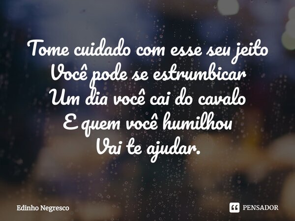 ⁠Tome cuidado com esse seu jeito Você pode se estrumbicar Um dia você cai do cavalo E quem você humilhou Vai te ajudar.... Frase de Edinho negresco.