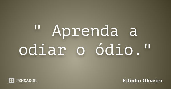 " Aprenda a odiar o ódio."... Frase de Edinho Oliveira.