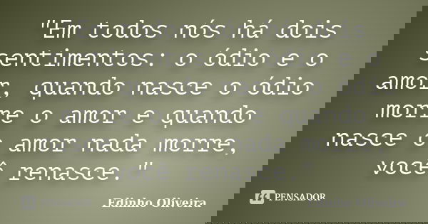 "Em todos nós há dois sentimentos: o ódio e o amor, quando nasce o ódio morre o amor e quando nasce o amor nada morre, você renasce."... Frase de Edinho Oliveira.