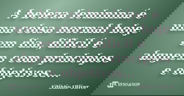 A beleza feminina é uma coisa normal hoje em dia, dificil é alguem com principios e objetivos...... Frase de Edinho Oliver.