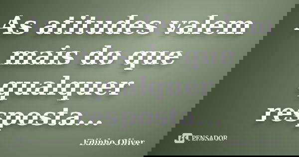 As atitudes valem mais do que qualquer resposta...... Frase de Edinho Oliver.