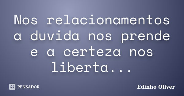 Nos relacionamentos a duvida nos prende e a certeza nos liberta...... Frase de Edinho Oliver.