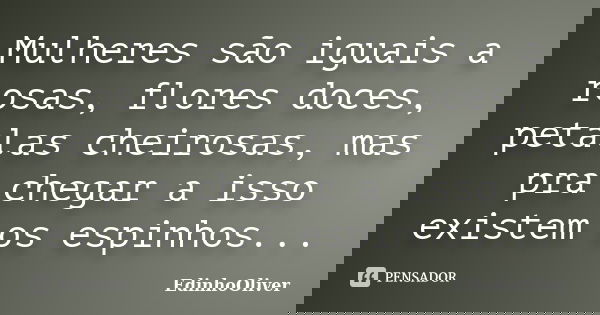 Mulheres são iguais a rosas, flores doces, petalas cheirosas, mas pra chegar a isso existem os espinhos...... Frase de Edinhooliver.