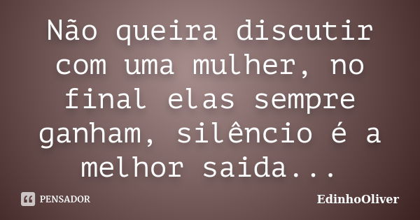 Não queira discutir com uma mulher, no final elas sempre ganham, silêncio é a melhor saida...... Frase de Edinhooliver.