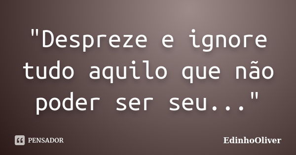 "Despreze e ignore tudo aquilo que não poder ser seu..."... Frase de EdinhoOliver.