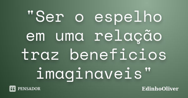 "Ser o espelho em uma relação traz beneficios imaginaveis"... Frase de Edinhooliver.