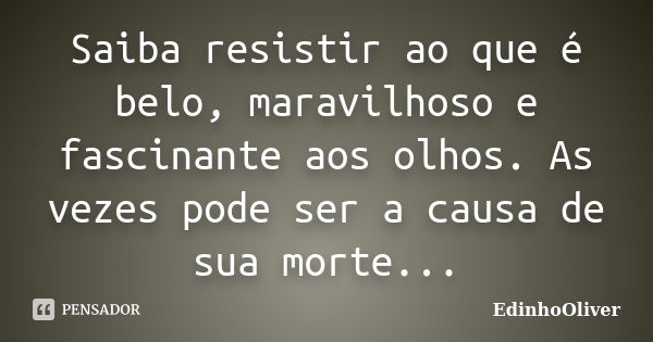 Saiba resistir ao que é belo, maravilhoso e fascinante aos olhos. As vezes pode ser a causa de sua morte...... Frase de EdinhoOliver.