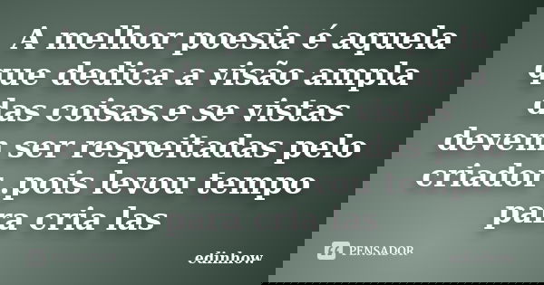 A melhor poesia é aquela que dedica a visão ampla das coisas.e se vistas devem ser respeitadas pelo criador .pois levou tempo para cria las... Frase de edinhow.