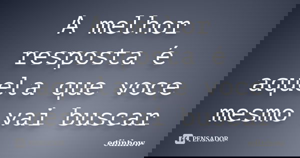 A melhor resposta é aquela que voce mesmo vai buscar... Frase de edinhow.