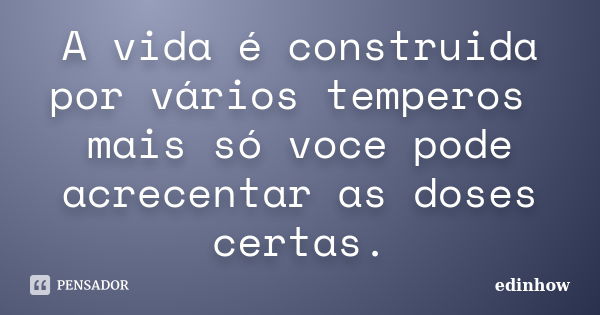 A vida é construida por vários temperos mais só voce pode acrecentar as doses certas.... Frase de edinhow.