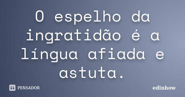 O espelho da ingratidão é a língua afiada e astuta.... Frase de edinhow.