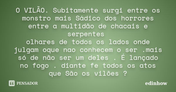 O VILÃO. Subitamente surgi entre os monstro mais Sádico dos horrores entre a multidão de chacais e serpentes olhares de todos os lados onde julgam oque nao conh... Frase de edinhow.