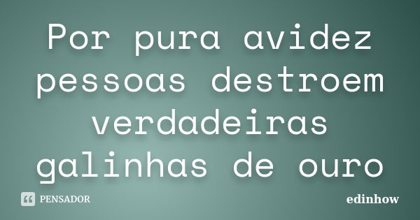 Por pura avidez pessoas destroem verdadeiras galinhas de ouro... Frase de edinhow.