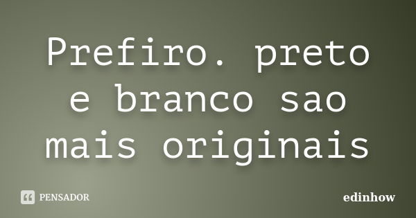 Prefiro. preto e branco sao mais originais... Frase de edinhow.