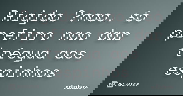 Rígido ?nao. só prefiro nao dar trégua aos espinhos... Frase de edinhow.