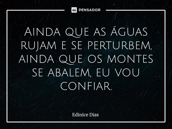 ⁠Ainda que as águas rujam e se perturbem, ainda que os montes se abalem, eu vou confiar.... Frase de Edinice Dias.