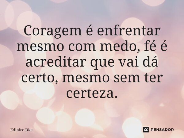 ⁠Coragem é enfrentar mesmo com medo, fé é acreditar que vai dá certo, mesmo sem ter certeza.... Frase de Edinice Dias.
