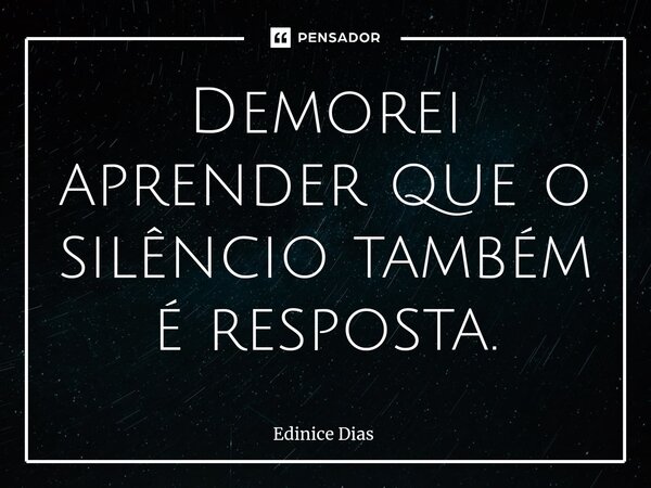 ⁠Demorei aprender que o silêncio também é resposta.... Frase de Edinice Dias.