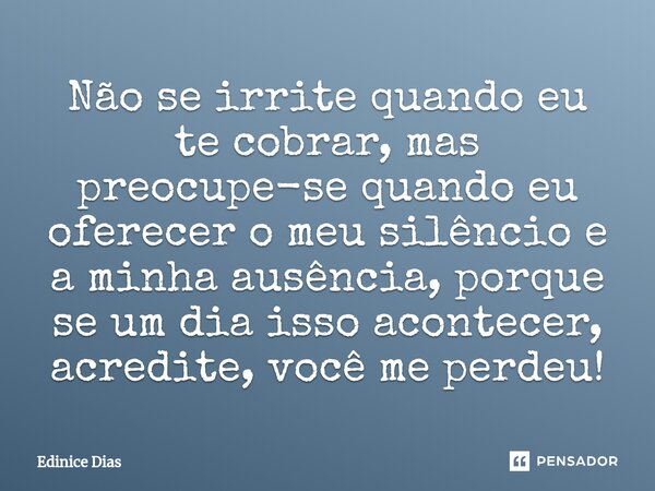 ⁠Não se irrite quando eu te cobrar, mas preocupe-se quando eu oferecer o meu silêncio e a minha ausência, porque se um dia isso acontecer, acredite, você me per... Frase de Edinice Dias.