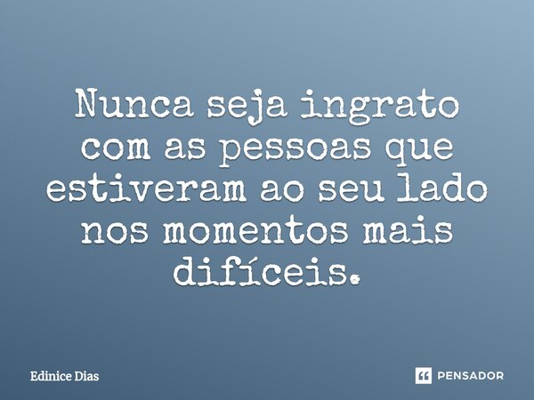 Nunca seja ingrato com as pessoas que estiveram ao seu lado nos momentos mais difíceis.⁠... Frase de Edinice Dias.