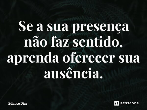 ⁠Se a sua presença não faz sentido, aprenda oferecer sua ausência.... Frase de Edinice Dias.