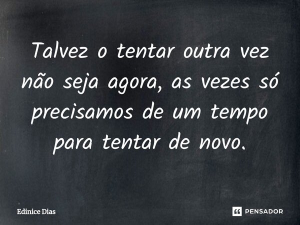 ⁠Talvez o tentar outra vez não seja agora, as vezes só precisamos de um tempo para tentar de novo.... Frase de Edinice Dias.