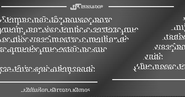 O tempo não faz pausas para ninguém, por isso tenha a certeza que todos os dias você mostra o melhor de você para aqueles que estão na sua vida. Que nossa terça... Frase de Edinilson Barrozo Ramos.