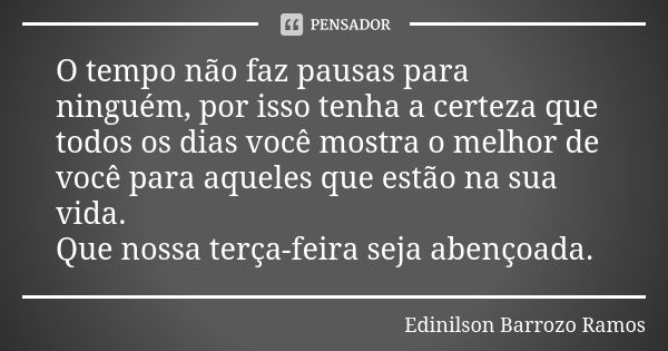 O tempo não faz pausas para ninguém, por isso tenha a certeza que todos os dias você mostra o melhor de você para aqueles que estão na sua vida. Que nossa terça... Frase de Edinilson Barrozo Ramos.