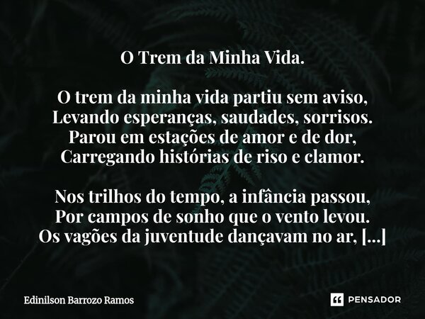 ⁠O Trem da Minha Vida. O trem da minha vida partiu sem aviso, Levando esperanças, saudades, sorrisos. Parou em estações de amor e de dor, Carregando histórias d... Frase de Edinilson Barrozo Ramos.