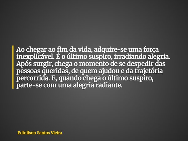 Ao chegar ao fim da vida, adquire-se uma força inexplicável. É o último suspiro, irradiando alegria. Após surgir, chega o momento de se despedir das pessoas que... Frase de Edinilson Santos Vieira.