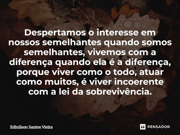 Despertamos o interesse em nossos semelhantes quando somos semelhantes, vivemos com a diferença quando ela é a diferença, porque viver como o todo, atuar como ... Frase de Edinilson Santos Vieira.