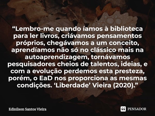 ⁠“Lembro-me quando íamos à biblioteca para ler livros, criávamos pensamentos próprios, chegávamos a um conceito, aprendíamos não só no clássico mais na autoapre... Frase de Edinilson Santos Vieira.