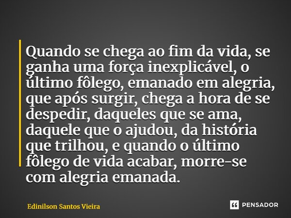 Quando se chega ao fim da vida, se ganha uma força inexplicável, o último fôlego, emanado em alegria, que após surgir, chega a hora de se despedir, daqueles qu... Frase de Edinilson Santos Vieira.