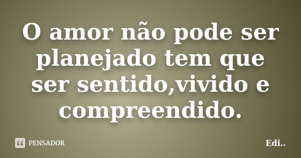 O amor não pode ser planejado tem que ser sentido,vivido e compreendido.... Frase de Edi.