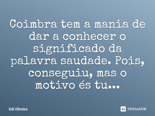⁠⁠Coimbra tem a mania de dar a conhecer o significado da palavra saudade. Pois, conseguiu, mas o motivo és tu...... Frase de Édi Oliveira.