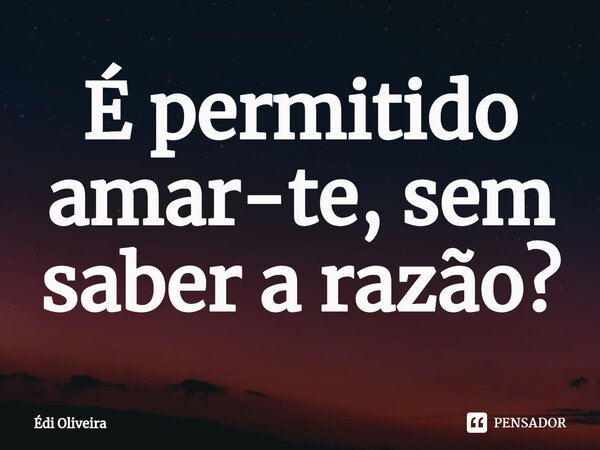 ⁠É permitido amar-te, sem saber a razão?... Frase de Édi Oliveira.