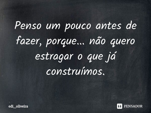 ⁠Penso um pouco antes de fazer, porque... não quero estragar o que já construímos.... Frase de edi_oliveira.