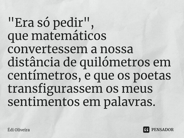 "Era só pedir", que matemáticos convertessem a nossa distância de quilómetros em centímetros, e que os poetas transfigurassem os meus sentimentos em p... Frase de Édi Oliveira.
