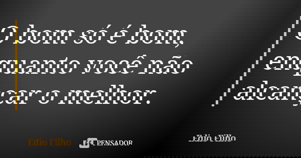 O bom só é bom, enquanto você não alcançar o melhor.... Frase de Edio Filho.
