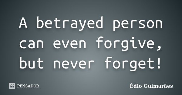 A betrayed person can even forgive, but never forget!... Frase de Édio Guimarães.
