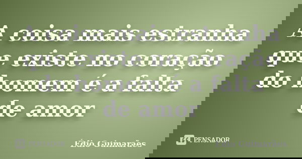 A coisa mais estranha que existe no coração do homem é a falta de amor... Frase de Édio Guimarães.