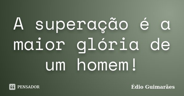A superação é a maior glória de um homem!... Frase de Édio Guimarães.