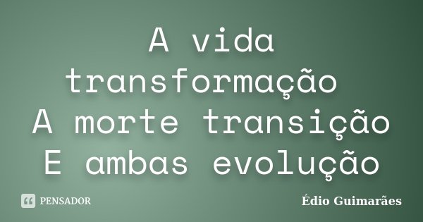 A vida transformação A morte transição E ambas evolução... Frase de Édio Guimarães.