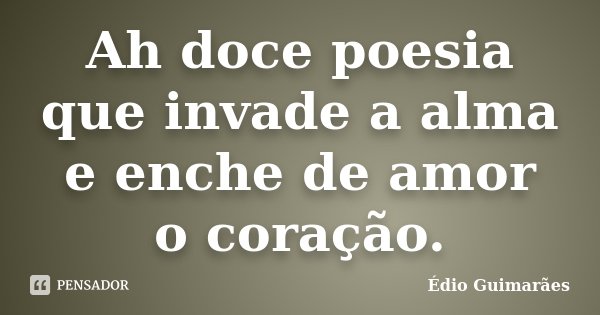 Ah doce poesia que invade a alma e enche de amor o coração.... Frase de Édio Guimarães.