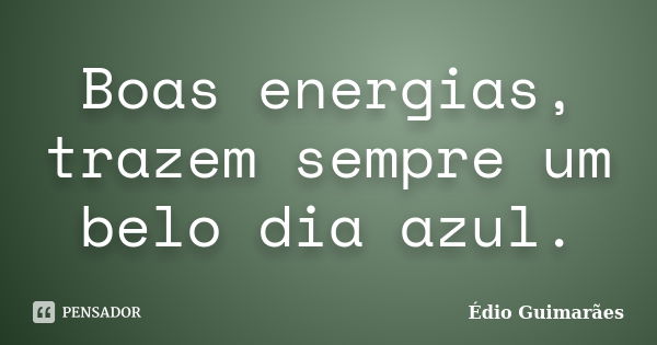 Boas energias, trazem sempre um belo dia azul.... Frase de Édio Guimarães.